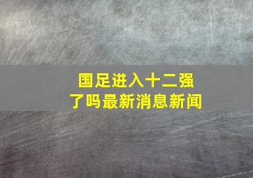 国足进入十二强了吗最新消息新闻