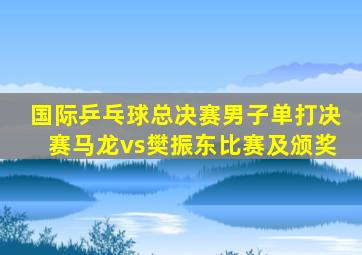 国际乒乓球总决赛男子单打决赛马龙vs樊振东比赛及颁奖