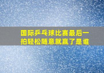 国际乒乓球比赛最后一拍轻松随意就赢了是谁