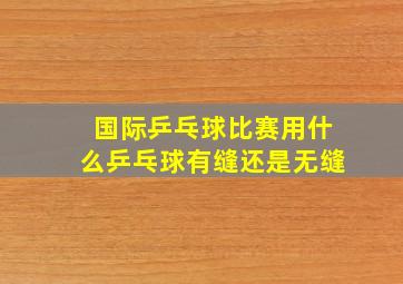 国际乒乓球比赛用什么乒乓球有缝还是无缝