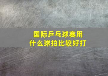 国际乒乓球赛用什么球拍比较好打