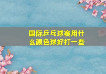 国际乒乓球赛用什么颜色球好打一些