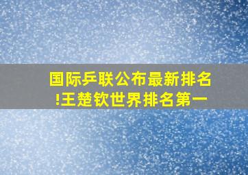 国际乒联公布最新排名!王楚钦世界排名第一