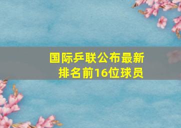 国际乒联公布最新排名前16位球员