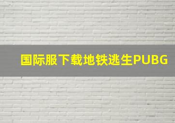 国际服下载地铁逃生PUBG