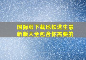 国际服下载地铁逃生最新版大全包含你需要的