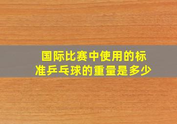 国际比赛中使用的标准乒乓球的重量是多少