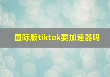 国际版tiktok要加速器吗