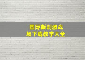 国际版刺激战场下载教学大全