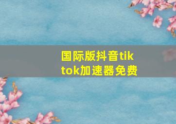 国际版抖音tiktok加速器免费