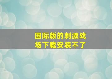 国际版的刺激战场下载安装不了