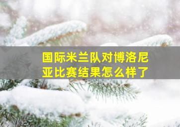 国际米兰队对博洛尼亚比赛结果怎么样了