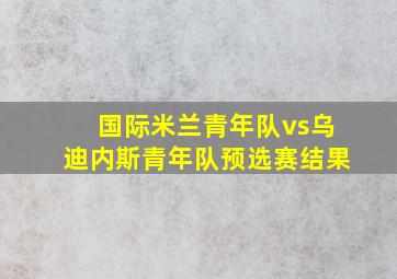 国际米兰青年队vs乌迪内斯青年队预选赛结果