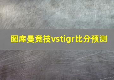 图库曼竞技vstigr比分预测