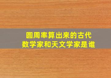 圆周率算出来的古代数学家和天文学家是谁