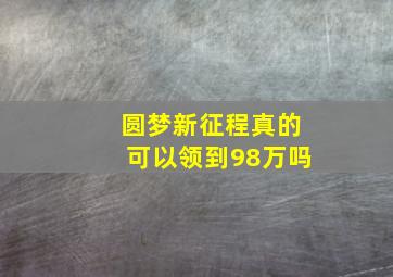 圆梦新征程真的可以领到98万吗