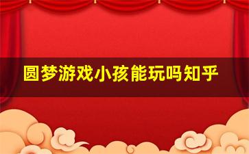 圆梦游戏小孩能玩吗知乎