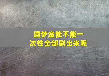 圆梦金能不能一次性全部刷出来呢