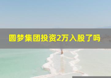 圆梦集团投资2万入股了吗