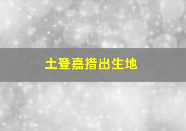 土登嘉措出生地