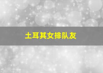 土耳其女排队友