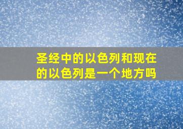 圣经中的以色列和现在的以色列是一个地方吗