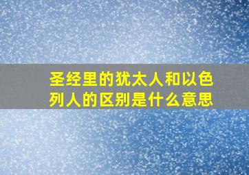 圣经里的犹太人和以色列人的区别是什么意思