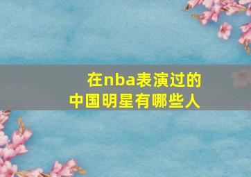 在nba表演过的中国明星有哪些人