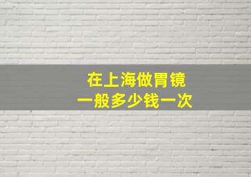 在上海做胃镜一般多少钱一次