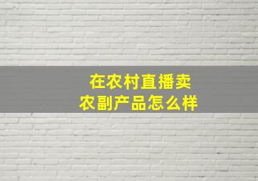 在农村直播卖农副产品怎么样