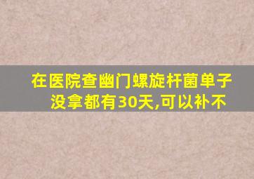 在医院查幽门螺旋杆菌单子没拿都有30天,可以补不