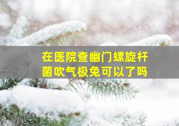 在医院查幽门螺旋杆菌吹气极兔可以了吗