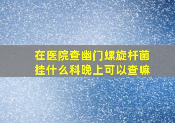 在医院查幽门螺旋杆菌挂什么科晚上可以查嘛