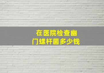 在医院检查幽门螺杆菌多少钱