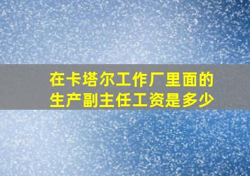 在卡塔尔工作厂里面的生产副主任工资是多少