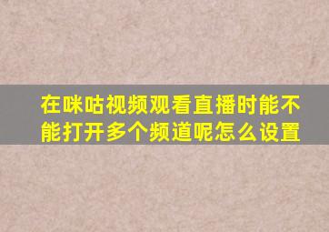 在咪咕视频观看直播时能不能打开多个频道呢怎么设置