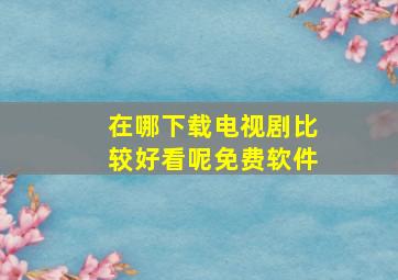 在哪下载电视剧比较好看呢免费软件