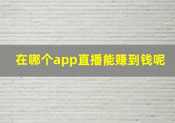 在哪个app直播能赚到钱呢