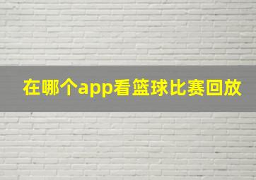 在哪个app看篮球比赛回放