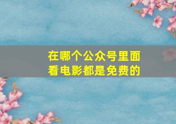 在哪个公众号里面看电影都是免费的