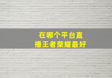 在哪个平台直播王者荣耀最好