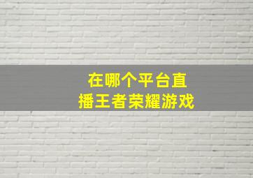 在哪个平台直播王者荣耀游戏