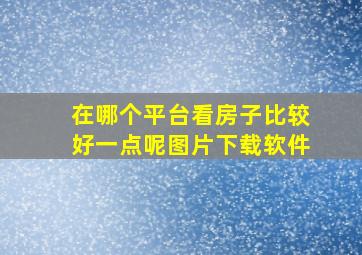 在哪个平台看房子比较好一点呢图片下载软件