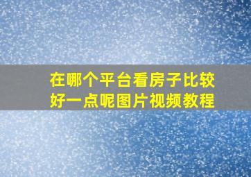 在哪个平台看房子比较好一点呢图片视频教程