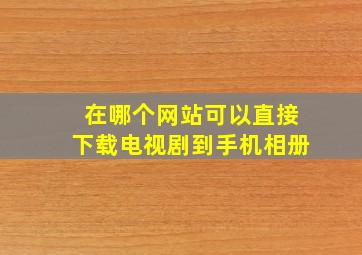 在哪个网站可以直接下载电视剧到手机相册