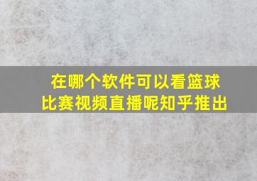 在哪个软件可以看篮球比赛视频直播呢知乎推出