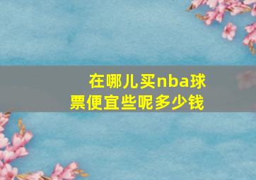 在哪儿买nba球票便宜些呢多少钱