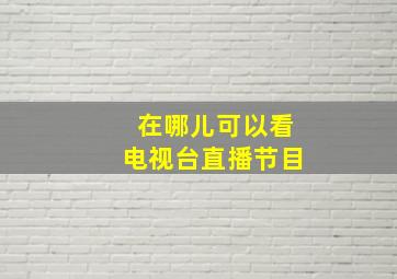 在哪儿可以看电视台直播节目