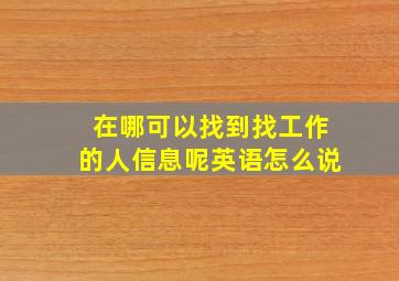 在哪可以找到找工作的人信息呢英语怎么说