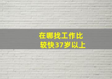 在哪找工作比较快37岁以上